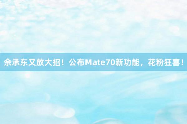 余承东又放大招！公布Mate70新功能，花粉狂喜！