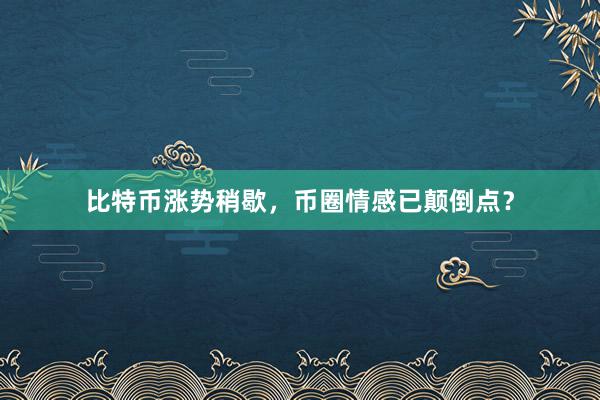 比特币涨势稍歇，币圈情感已颠倒点？