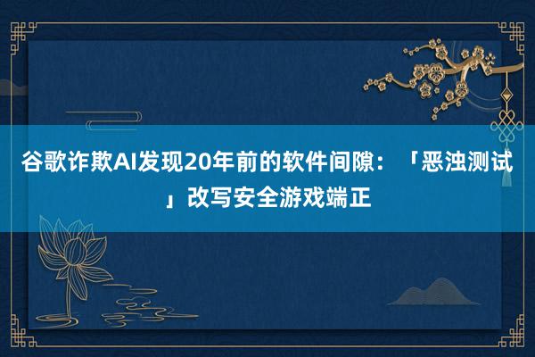 谷歌诈欺AI发现20年前的软件间隙：「恶浊测试」改写安全游戏端正