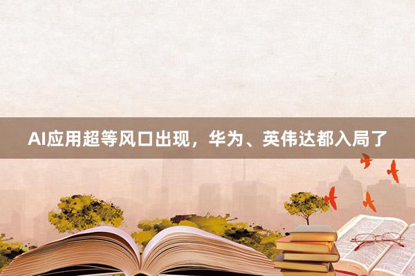 AI应用超等风口出现，华为、英伟达都入局了