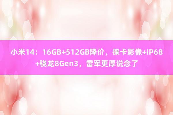 小米14：16GB+512GB降价，徕卡影像+IP68+骁龙8Gen3，雷军更厚说念了