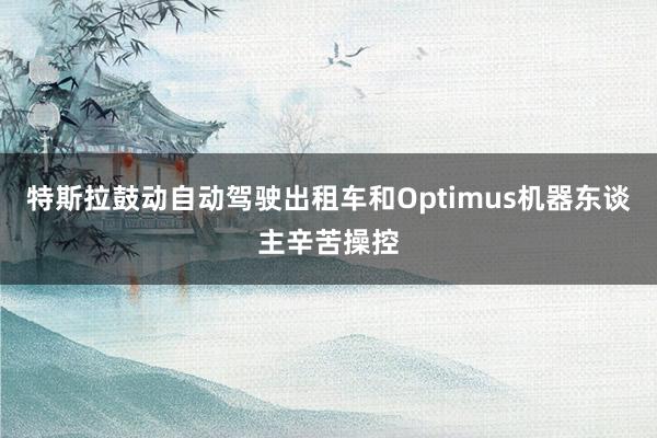 特斯拉鼓动自动驾驶出租车和Optimus机器东谈主辛苦操控