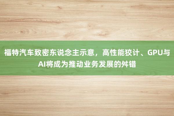 福特汽车致密东说念主示意，高性能狡计、GPU与AI将成为推动业务发展的舛错