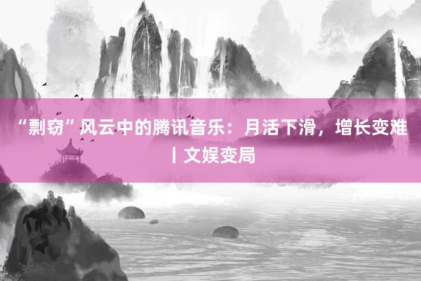 “剽窃”风云中的腾讯音乐：月活下滑，增长变难丨文娱变局