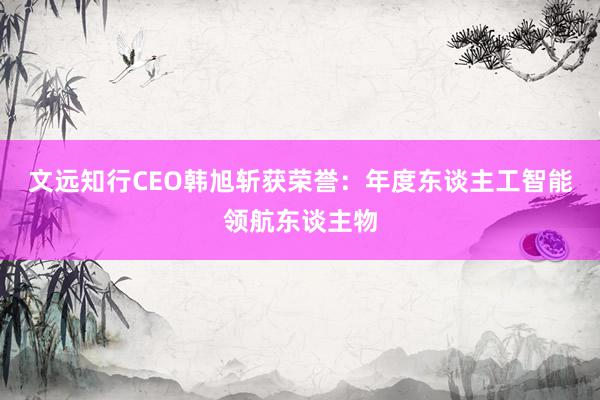 文远知行CEO韩旭斩获荣誉：年度东谈主工智能领航东谈主物