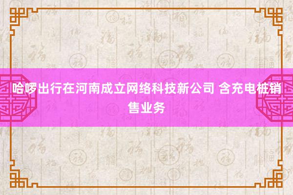 哈啰出行在河南成立网络科技新公司 含充电桩销售业务