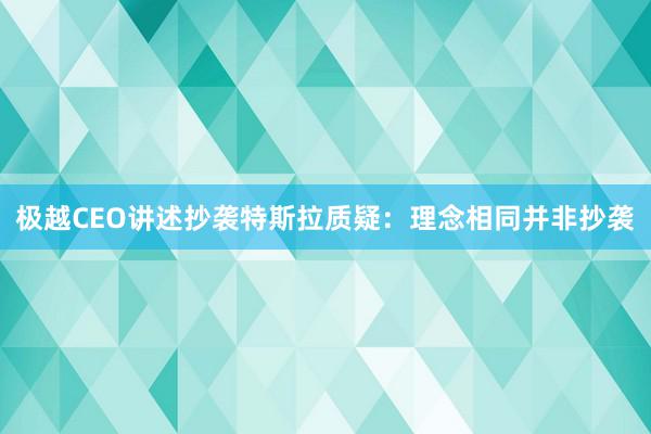 极越CEO讲述抄袭特斯拉质疑：理念相同并非抄袭