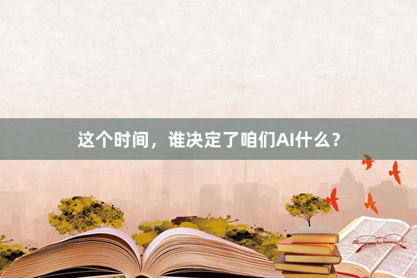 这个时间，谁决定了咱们AI什么？