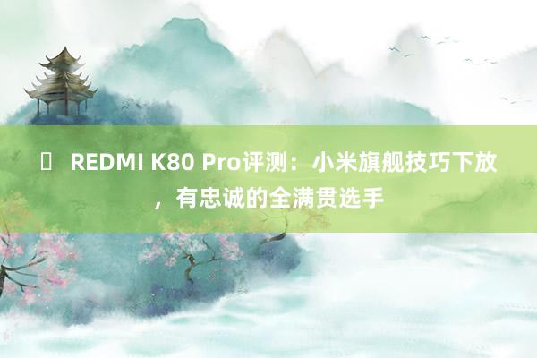 ​ REDMI K80 Pro评测：小米旗舰技巧下放，有忠诚的全满贯选手