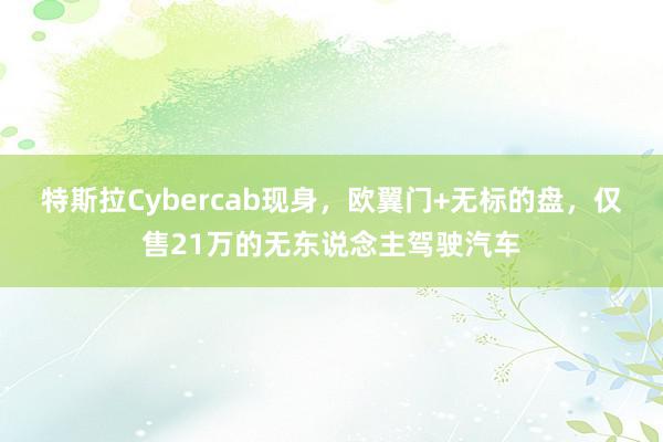 特斯拉Cybercab现身，欧翼门+无标的盘，仅售21万的无东说念主驾驶汽车