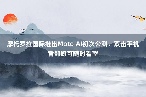 摩托罗拉国际推出Moto AI初次公测，双击手机背部即可随时看望