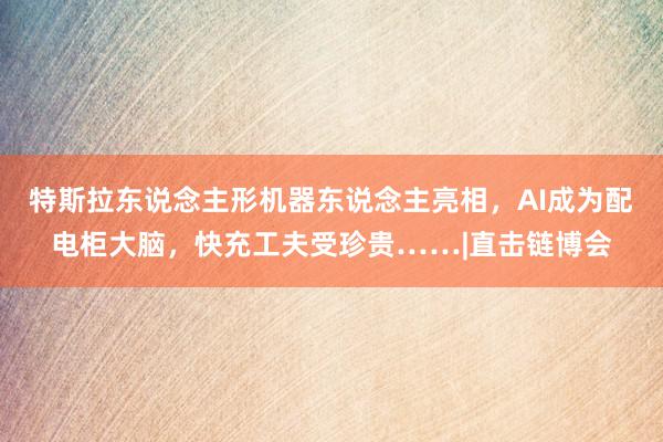 特斯拉东说念主形机器东说念主亮相，AI成为配电柜大脑，快充工夫受珍贵……|直击链博会