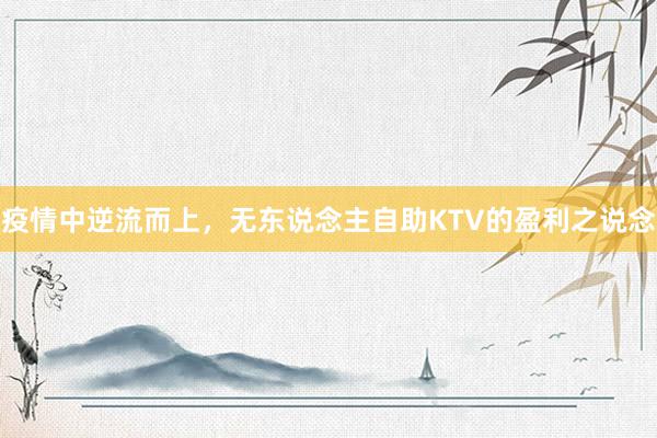 疫情中逆流而上，无东说念主自助KTV的盈利之说念