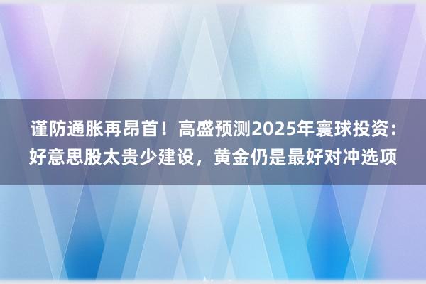 谨防通胀再昂首！高盛预测2025年寰球投资：好意思股太贵少建设，黄金仍是最好对冲选项