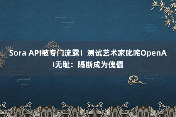 Sora API被专门流露！测试艺术家叱咤OpenAI无耻：隔断成为傀儡