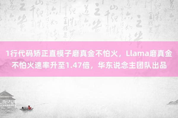 1行代码矫正直模子磨真金不怕火，Llama磨真金不怕火速率升至1.47倍，华东说念主团队出品