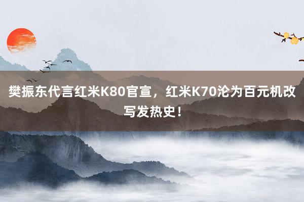 樊振东代言红米K80官宣，红米K70沦为百元机改写发热史！