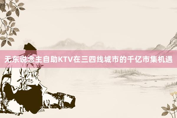 无东说念主自助KTV在三四线城市的千亿市集机遇