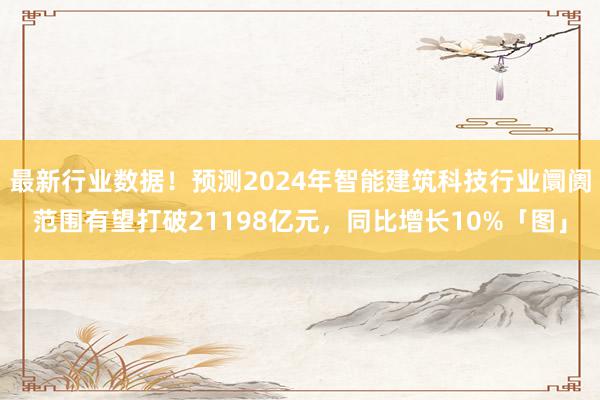 最新行业数据！预测2024年智能建筑科技行业阛阓范围有望打破21198亿元，同比增长10%「图」