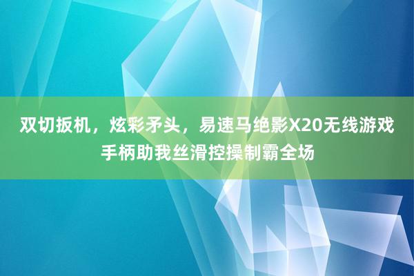 双切扳机，炫彩矛头，易速马绝影X20无线游戏手柄助我丝滑控操制霸全场