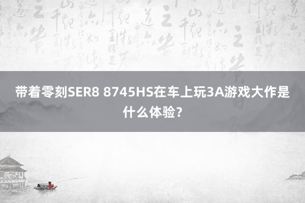 带着零刻SER8 8745HS在车上玩3A游戏大作是什么体验？