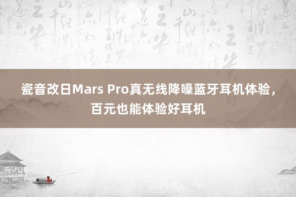 瓷音改日Mars Pro真无线降噪蓝牙耳机体验，百元也能体验好耳机