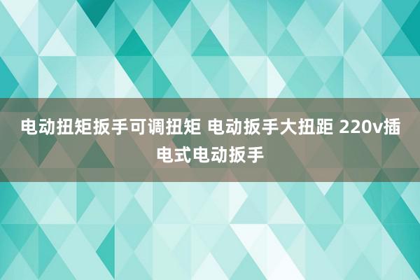 电动扭矩扳手可调扭矩 电动扳手大扭距 220v插电式电动扳手