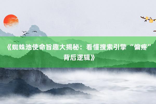 《蜘蛛池使命旨趣大揭秘：看懂搜索引擎 “偏疼” 背后逻辑》