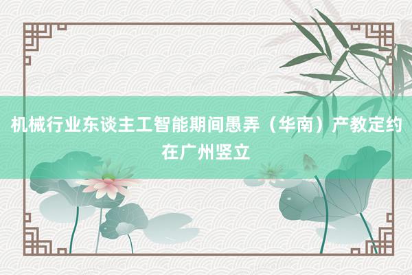 机械行业东谈主工智能期间愚弄（华南）产教定约在广州竖立