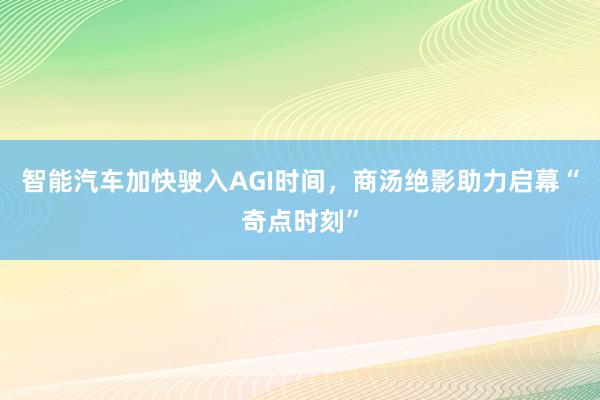 智能汽车加快驶入AGI时间，商汤绝影助力启幕“奇点时刻”