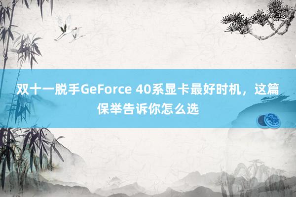 双十一脱手GeForce 40系显卡最好时机，这篇保举告诉你怎么选