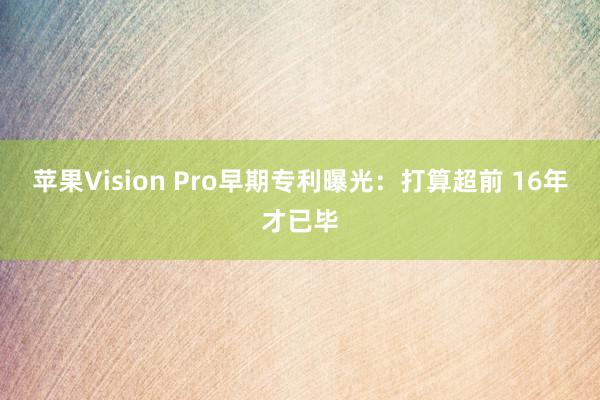 苹果Vision Pro早期专利曝光：打算超前 16年才已毕