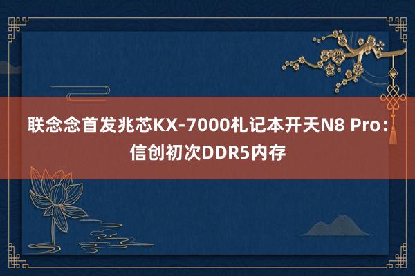 联念念首发兆芯KX-7000札记本开天N8 Pro：信创初次DDR5内存