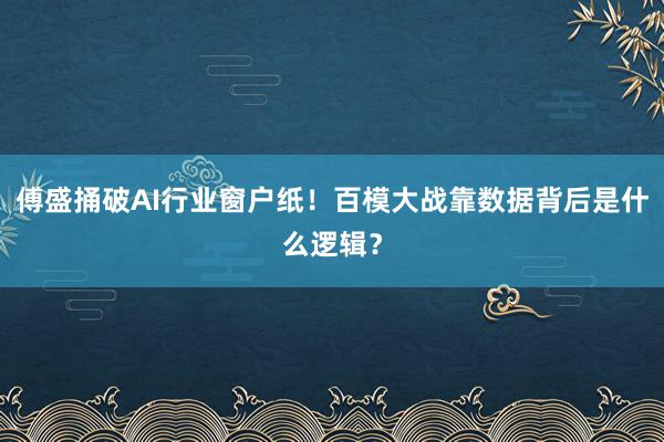 傅盛捅破AI行业窗户纸！百模大战靠数据背后是什么逻辑？