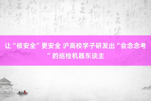 让“核安全”更安全 沪高校学子研发出“会念念考”的巡检机器东谈主