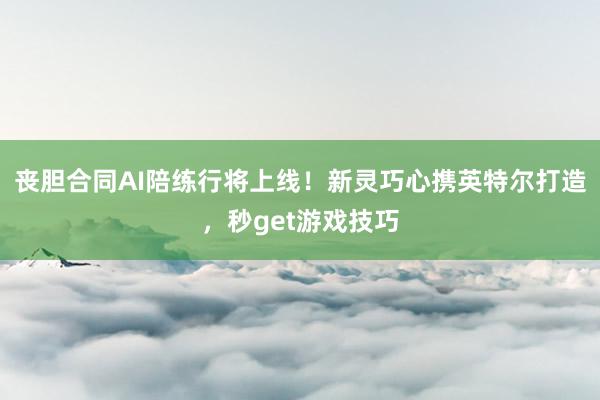 丧胆合同AI陪练行将上线！新灵巧心携英特尔打造，秒get游戏技巧