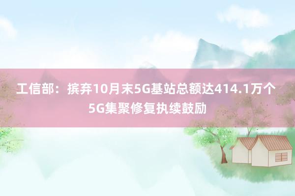 工信部：摈弃10月末5G基站总额达414.1万个 5G集聚修复执续鼓励