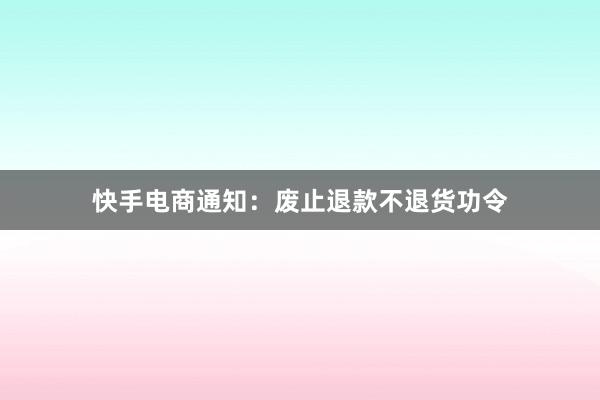 快手电商通知：废止退款不退货功令