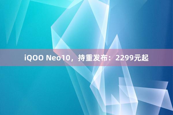 iQOO Neo10，持重发布：2299元起