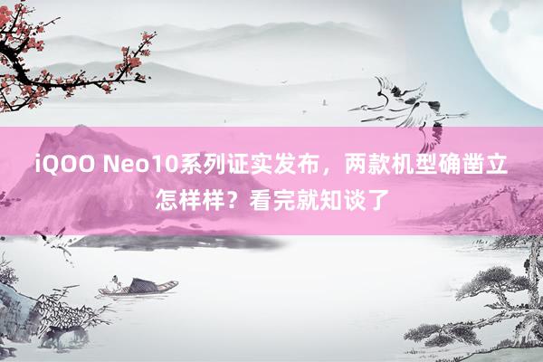 iQOO Neo10系列证实发布，两款机型确凿立怎样样？看完就知谈了