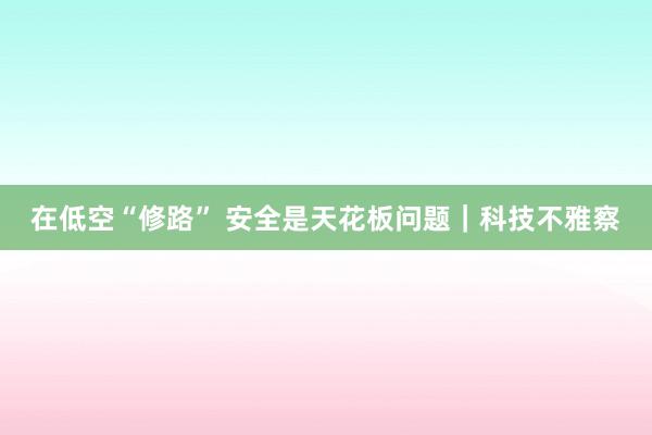 在低空“修路” 安全是天花板问题｜科技不雅察