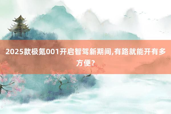 2025款极氪001开启智驾新期间,有路就能开有多方便？