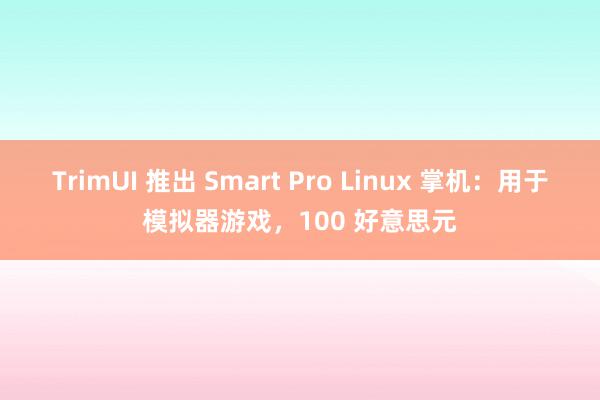 TrimUI 推出 Smart Pro Linux 掌机：用于模拟器游戏，100 好意思元