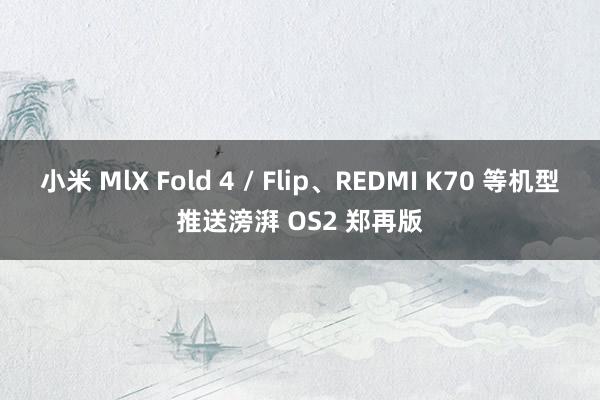 小米 MlX Fold 4 / Flip、REDMI K70 等机型推送滂湃 OS2 郑再版