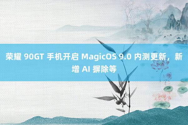 荣耀 90GT 手机开启 MagicOS 9.0 内测更新，新增 AI 摒除等