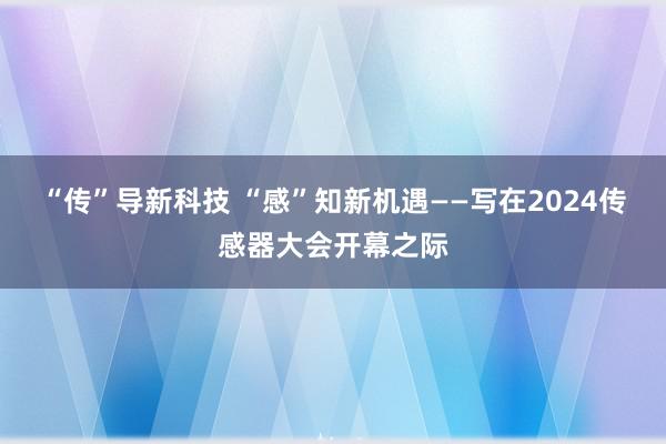 “传”导新科技 “感”知新机遇——写在2024传感器大会开幕之际