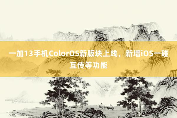 一加13手机ColorOS新版块上线，新增iOS一碰互传等功能