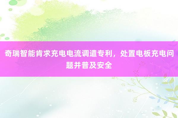 奇瑞智能肯求充电电流调遣专利，处置电板充电问题并普及安全