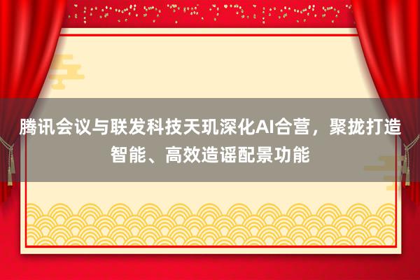 腾讯会议与联发科技天玑深化AI合营，聚拢打造智能、高效造谣配景功能