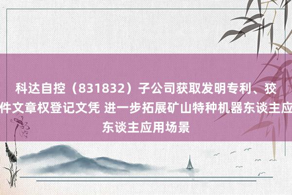 科达自控（831832）子公司获取发明专利、狡计机软件文章权登记文凭 进一步拓展矿山特种机器东谈主应用场景